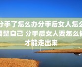 分手了怎么办分手后女人怎么调整自己 分手后女人要怎么做才能走出来