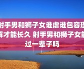 射手男和狮子女谁虐谁包容理解才能长久 射手男和狮子女能过一辈子吗