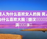男人为什么喜欢女人的胸 男人为什么喜欢大胸 鐢蜂汉鐨勮兏鏈夊摢浜涘喎鐭ヨ瘑