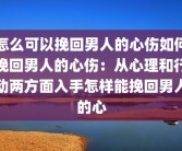 怎么可以挽回男人的心伤如何挽回男人的心伤：从心理和行动两方面入手怎样能挽回男人的心