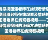 情感挽回潘老师在线观看情感挽回潘老师在线观看及情感挽回潘老师在线观看视频——了解情感挽回的正确方法情感挽回潘老师在线观看视频