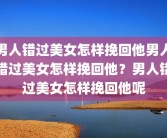 男人错过美女怎样挽回他男人错过美女怎样挽回他？男人错过美女怎样挽回他呢