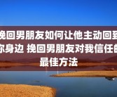 挽回男朋友如何让他主动回到你身边 挽回男朋友对我信任的最佳方法