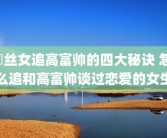 屌丝女追高富帅的四大秘诀 怎么追和高富帅谈过恋爱的女生
