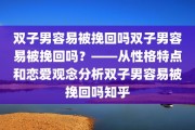 双子男容易被挽回吗双子男容易被挽回吗？——从性格特点和恋爱观念分析双子男容易被挽回吗知乎
