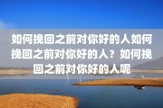 如何挽回之前对你好的人如何挽回之前对你好的人？如何挽回之前对你好的人呢