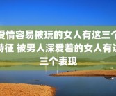 爱情容易被玩的女人有这三个特征 被男人深爱着的女人有这三个表现