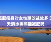 减肥瘦身对女性潮吹益处多 天天清水熏蒸能减肥吗