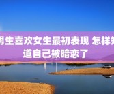 男生喜欢女生最初表现 怎样知道自己被暗恋了 