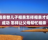 母亲替儿子相亲怎样相亲才会成功 怎样让父母帮忙相亲