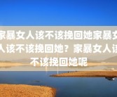 家暴女人该不该挽回她家暴女人该不该挽回她？家暴女人该不该挽回她呢
