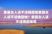 家暴女人该不该挽回她家暴女人该不该挽回她？家暴女人该不该挽回她呢