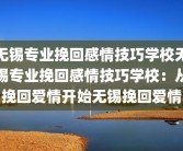 无锡专业挽回感情技巧学校无锡专业挽回感情技巧学校：从挽回爱情开始无锡挽回爱情