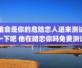 谁会是你的危险恋人进来测试一下吧 他在暗恋你吗免费测试