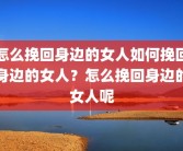 怎么挽回身边的女人如何挽回身边的女人？怎么挽回身边的女人呢