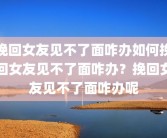 挽回女友见不了面咋办如何挽回女友见不了面咋办？挽回女友见不了面咋办呢