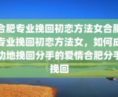 合肥专业挽回初恋方法女合肥专业挽回初恋方法女，如何成功地挽回分手的爱情合肥分手挽回
