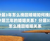 分居3年怎么挽回婚姻如何挽回分居三年的婚姻关系？分居3年怎么挽回婚姻关系