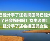 已经分手了还会挽回吗已经分手了还会挽回吗？女生必看！已经分手了还会挽回吗女生