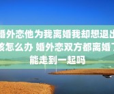 婚外恋他为我离婚我却想退出该怎么办 婚外恋双方都离婚了能走到一起吗