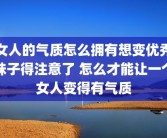 女人的气质怎么拥有想变优秀妹子得注意了 怎么才能让一个女人变得有气质