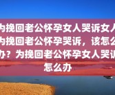 为挽回老公怀孕女人哭诉女人为挽回老公怀孕哭诉，该怎么办？为挽回老公怀孕女人哭诉怎么办