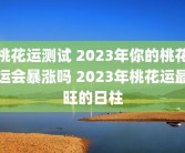 桃花运测试 2023年你的桃花运会暴涨吗 2023年桃花运最旺的日柱