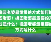 挽回老婆最重要的方式如何挽回老婆？挽回老婆最重要的方式是什么？挽回老婆最重要的方式是什么