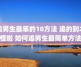 追男生最笨的10方法 追的到才怪啦 如何追男生最简单方法