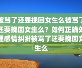 被骂了还要挽回女生么被骂了还要挽回女生么？如何正确处理感情纠纷被骂了还要挽回女生么