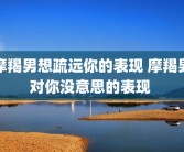 摩羯男想疏远你的表现 摩羯男对你没意思的表现 
