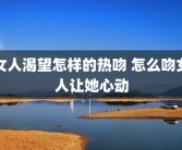 女人渴望怎样的热吻 怎么吻女人让她心动