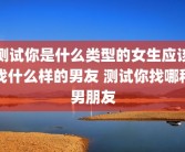 测试你是什么类型的女生应该找什么样的男友 测试你找哪种男朋友