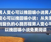 男人变心可以挽回嘛小说男人变心可以挽回嘛小说：从失落到复仇的心路历程男人变心可以挽回嘛小说免费阅读