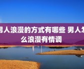 男人浪漫的方式有哪些 男人怎么浪漫有情调 