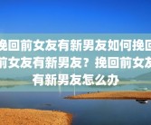 挽回前女友有新男友如何挽回前女友有新男友？挽回前女友有新男友怎么办