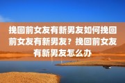 挽回前女友有新男友如何挽回前女友有新男友？挽回前女友有新男友怎么办