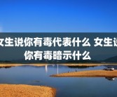 女生说你有毒代表什么 女生说你有毒暗示什么 