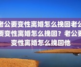 老公要变性离婚怎么挽回老公要变性离婚怎么挽回？老公要变性离婚怎么挽回他