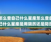 怎么查自己什么星座怎么查自己什么星座是用阴历还是阳历