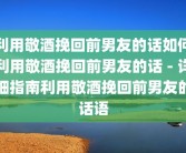 利用敬酒挽回前男友的话如何利用敬酒挽回前男友的话 - 详细指南利用敬酒挽回前男友的话语