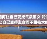 如何让自己变成气质淑女 如何让自己变得淑女而不粗枝大叶