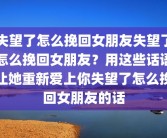 失望了怎么挽回女朋友失望了怎么挽回女朋友？用这些话语让她重新爱上你失望了怎么挽回女朋友的话