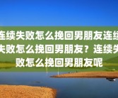 连续失败怎么挽回男朋友连续失败怎么挽回男朋友？连续失败怎么挽回男朋友呢