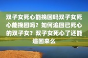 双子女死心能挽回吗双子女死心能挽回吗？如何追回已死心的双子女？双子女死心了还能追回来么