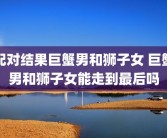 配对结果巨蟹男和狮子女 巨蟹男和狮子女能走到最后吗