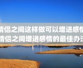 情侣之间这样做可以增进感情 情侣之间增进感情的最佳办法