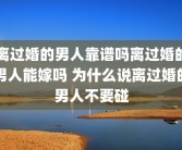 离过婚的男人靠谱吗离过婚的男人能嫁吗 为什么说离过婚的男人不要碰