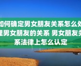 如何确定男女朋友关系怎么处理男女朋友的关系 男女朋友关系法律上怎么认定
