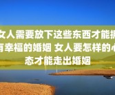 女人需要放下这些东西才能拥有幸福的婚姻 女人要怎样的心态才能走出婚姻